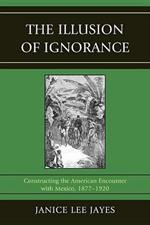 The Illusion of Ignorance: Constructing the American Encounter with Mexico, 1877-1920