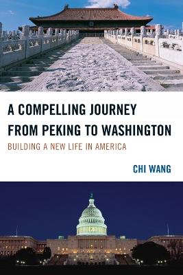 A Compelling Journey from Peking to Washington: Building a New Life in America - Chi Wang - cover