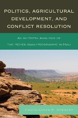 Politics, Agricultural Development, and Conflict Resolution: An In-Depth Analysis of the Moyen Bani Programme in Mali - Chuku-Dinka R. Spencer - cover