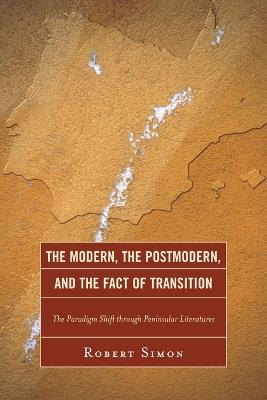The Modern, the Postmodern, and the Fact of Transition: The Paradigm Shift through Peninsular Literatures - Robert Simon - cover
