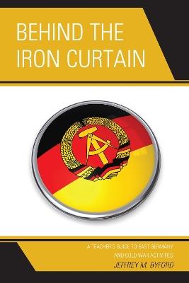 Behind the Iron Curtain: A Teacher's Guide to East Germany and Cold War Activities - Jeffrey M. Byford - cover