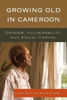 Growing Old in Cameroon: Gender, Vulnerability, and Social Capital - Charles Che Fonchingong - cover