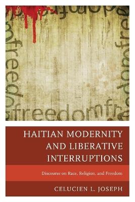 Haitian Modernity and Liberative Interruptions: Discourse on Race, Religion, and Freedom - Celucien L. Joseph - cover