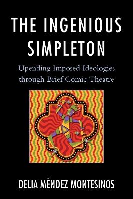 The Ingenious Simpleton: Upending Imposed Ideologies through Brief Comic Theatre - Delia Méndez Montesinos - cover