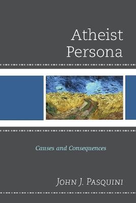 Atheist Persona: Causes and Consequences - John J. Pasquini - cover