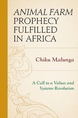 Animal Farm Prophecy Fulfilled in Africa: A Call to a Values and Systems Revolution - Chiku Malunga - cover