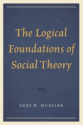 The Logical Foundations of Social Theory - Gert H. Mueller - cover