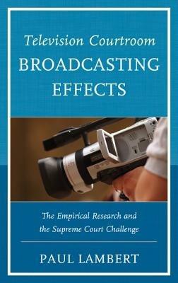 Television Courtroom Broadcasting Effects: The Empirical Research and the Supreme Court Challenge - Paul Lambert - cover