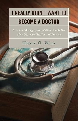 I Really Didn’t Want to Become a Doctor: Tales and Musings from a Family Doc Retired After 50-Plus Years - Howie C. Wolf - cover