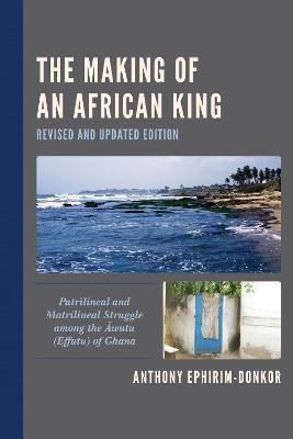 The Making of an African King: Patrilineal and Matrilineal Struggle among the Awutu (Effutu) of Ghana - Anthony Ephirim-Donkor - cover