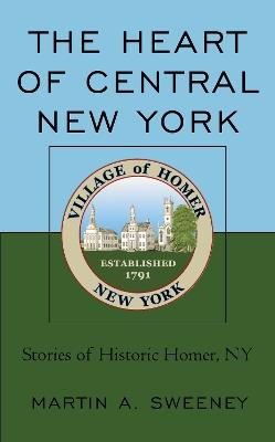 The Heart of Central New York: Stories of Historic Homer, NY - Martin A. Sweeney - cover