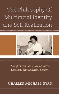 The Philosophy of Multiracial Identity and Self Realization: Thoughts from an Ofay-Mulatto, Essayist, and Spiritual Seeker - Charles Michael Byrd - cover