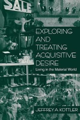 Exploring and Treating Acquisitive Desire: Living in the Material World - Jeffrey A. Kottler - cover