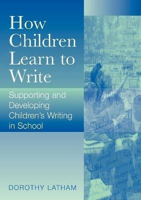 How Children Learn to Write: Supporting and Developing Children's Writing in School - Dorothy Latham - cover