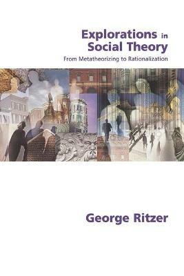 Explorations in Social Theory: From Metatheorizing to Rationalization - George Ritzer - cover