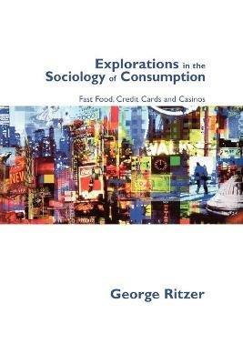 Explorations in the Sociology of Consumption: Fast Food, Credit Cards and Casinos - George Ritzer - cover