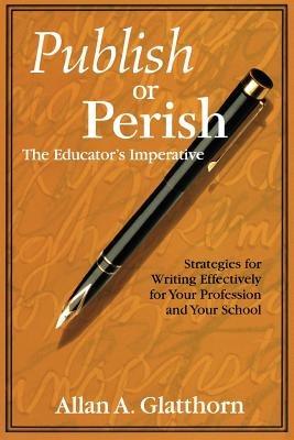 Publish or Perish - The Educator's Imperative: Strategies for Writing Effectively for Your Profession and Your School - Allan A. Glatthorn - cover