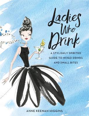 Ladies Who Drink: A Stylishly Spirited Guide to Mixed Drinks and Small Bites - Anne Keenan Higgins,Marisa Bulzone - cover