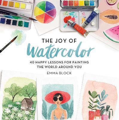 The Joy of Watercolor: 40 Happy Lessons for Painting the World Around You - Emma Block - cover