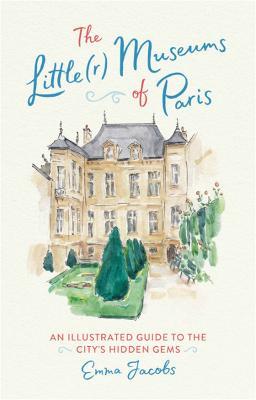 The Little(r) Museums of Paris: An Illustrated Guide to the City's Hidden Gems - Emma Jacobs - cover