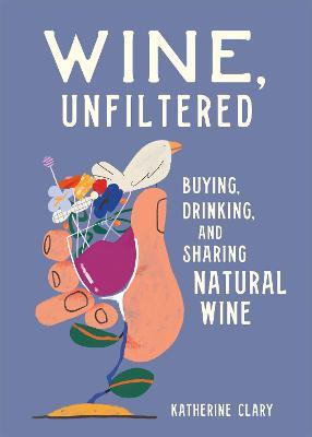 Wine, Unfiltered: Buying, Drinking, and Sharing Natural Wine - Katherine Clary - cover