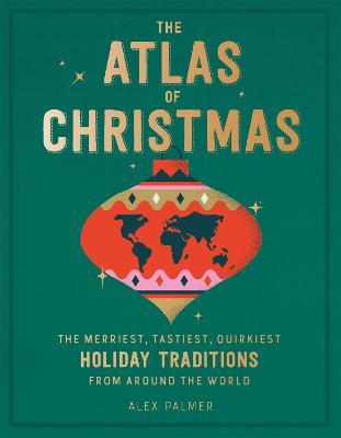 The Atlas of Christmas: The Merriest, Tastiest, Quirkiest Holiday Traditions from Around the World - Alex Palmer - cover