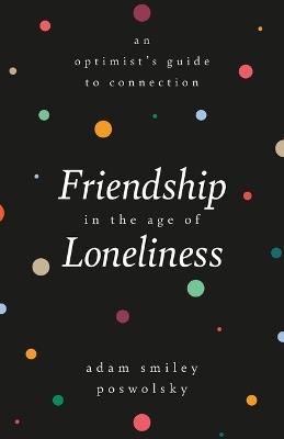 Friendship in the Age of Loneliness: An Optimist's Guide to Connection - Adam Smiley Poswolsky - cover