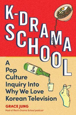 K-Drama School: A Pop Culture Inquiry Into Why We Love Korean Television - Grace Jung - cover