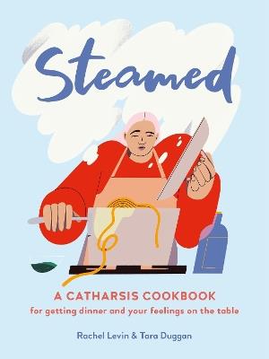 Steamed: A Catharsis Cookbook for Getting Dinner and Your Feelings On the Table - Rachel Levin,Tara Duggan - cover