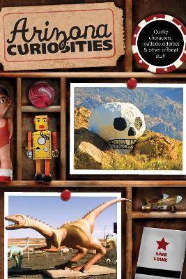 Arizona Curiosities: Quirky Characters, Roadside Oddities & Other Offbeat Stuff - Sam Lowe - cover