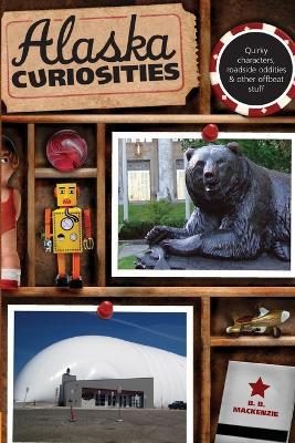 Alaska Curiosities: Quirky Characters, Roadside Oddities & Other Offbeat Stuff - B. B. Mackenzie - cover