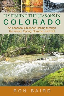 Fly Fishing the Seasons in Colorado: An Essential Guide For Fishing Through The Winter, Spring, Summer, And Fall - Ron Baird - cover