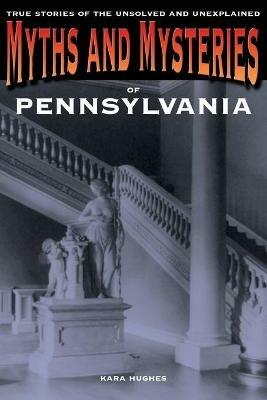 Myths and Mysteries of Pennsylvania: True Stories Of The Unsolved And Unexplained - Kara Hughes - cover