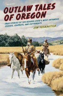 Outlaw Tales of Oregon: True Stories of the Beaver State's Most Infamous Crooks, Culprits, And Cutthroats - Jim Yuskavitch - cover