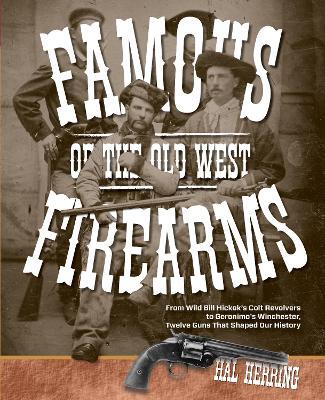 Famous Firearms of the Old West: From Wild Bill Hickok's Colt Revolvers To Geronimo's Winchester, Twelve Guns That Shaped Our History - Hal Herring - cover