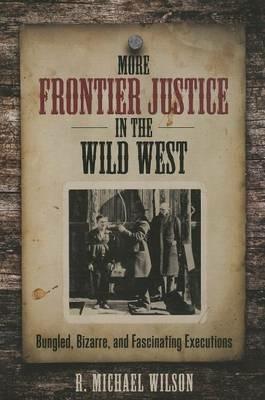 More Frontier Justice in the Wild West: Bungled, Bizarre, and Fascinating Executions - R. Michael Wilson - cover