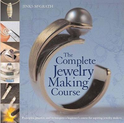 The Complete Jewelry Making Course: Principles, Practice and Techniques: A Beginner's Course for Aspiring Jewelry Makers - Jinks McGrath - cover