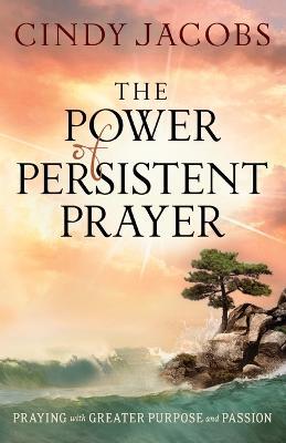 The Power of Persistent Prayer - Praying With Greater Purpose and Passion - Cindy Jacobs - cover