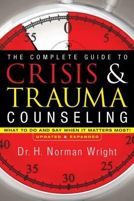 The Complete Guide to Crisis & Trauma Counseling - What to Do and Say When It Matters Most! - H. Norman Wright - cover