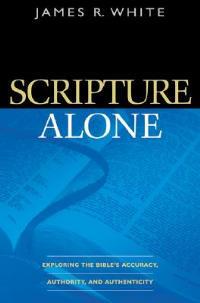 Scripture Alone - Exploring the Bible`s Accuracy, Authority and Authenticity - James R. White - cover