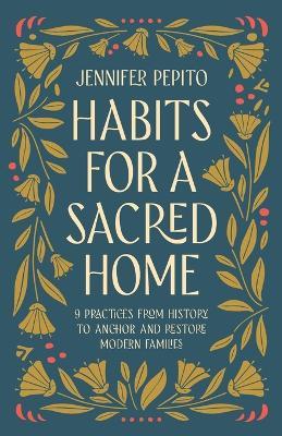 Habits for a Sacred Home: 9 Practices from History to Anchor and Restore Modern Families - Jennifer Pepito - cover