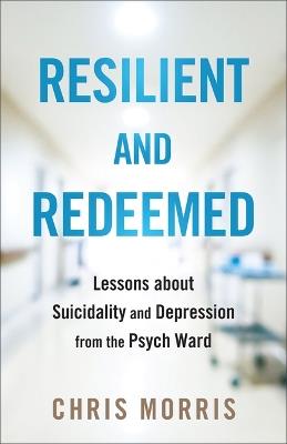 Resilient and Redeemed: Lessons about Suicidality and Depression from the Psych Ward - Chris Morris - cover