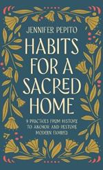 Habits for a Sacred Home: 9 Practices from History to Anchor and Restore Modern Families