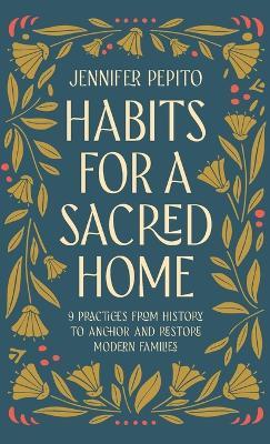 Habits for a Sacred Home: 9 Practices from History to Anchor and Restore Modern Families - Jennifer Pepito - cover
