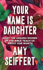 Your Name Is Daughter: What the Unsung Women of the Bible Teach Us about Our Worth