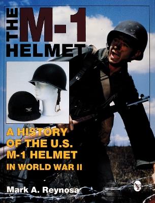 The M-1 Helmet: A History of the U.S. M-1 Helmet in World War II - Mark A. Reynosa - cover