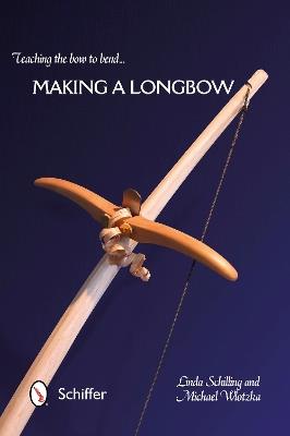 Teaching the Bow to Bend: Making a Longbow - Linda Schilling,Michael Wlotzka - cover