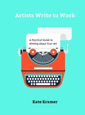 Artists Write to Work: A Practical Guide to Writing about Your Art - Kate Kramer - cover