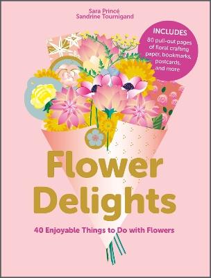 Flower Delights: 40 Enjoyable Things to Do with Flowers - Sara Princé - cover