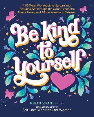 Be Kind to Yourself: A 52-Week Workbook to Nurture Your Beautiful Self through the Good Times, the Messy Times, and All the Seasons in Between - Megan Logan - cover